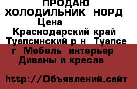 ПРОДАЮ ХОЛОДИЛЬНИК  НОРД › Цена ­ 8 000 - Краснодарский край, Туапсинский р-н, Туапсе г. Мебель, интерьер » Диваны и кресла   